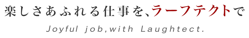 楽しさあふれる仕事を、ラーフテクトで Joyful job,with Loughtect.